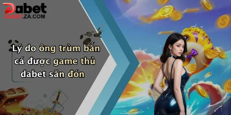 Lý do ông trùm bắn cá được game thủ dabet săn đón