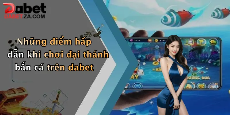Những điểm hấp dẫn khi chơi đại thánh bắn cá trên dabet